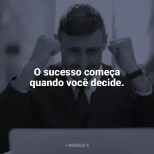 O sucesso começa quando você decide. Frases Motivacionais de Sucesso