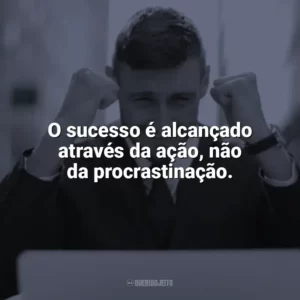 O sucesso é alcançado através da ação, não da procrastinação. Frases Motivacionais de Sucesso
