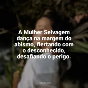A Mulher Selvagem dança na margem do abismo, flertando com o desconhecido, desafiando o perigo. Mulher Selvagem