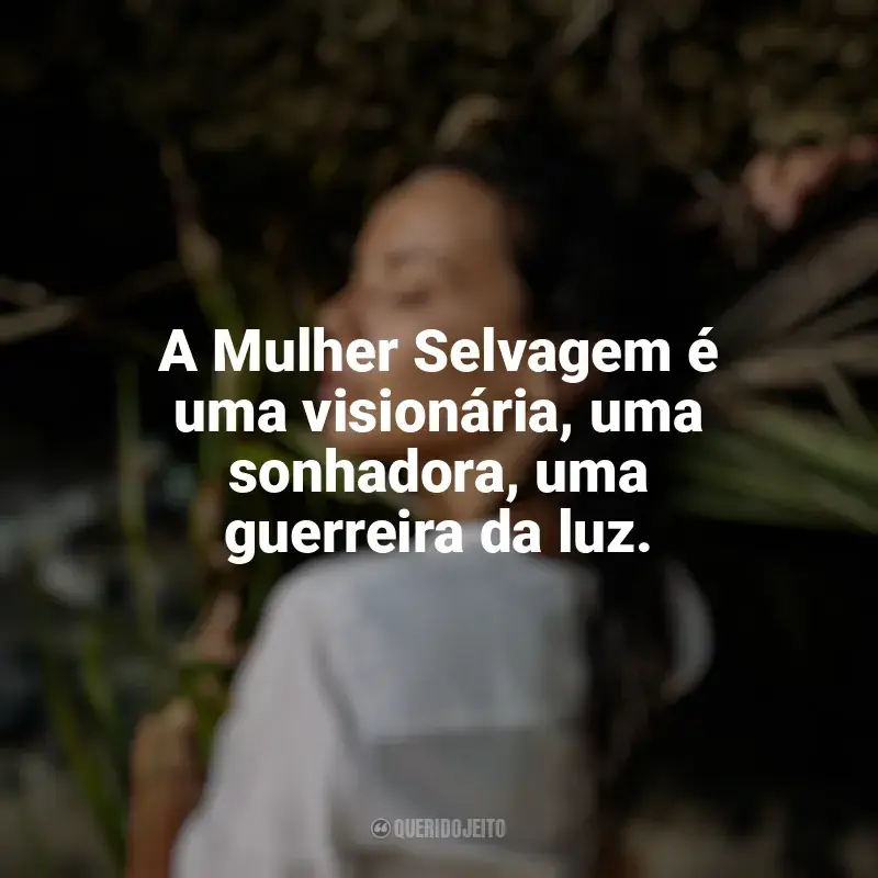 Frases de Mulher Selvagem  para status: A Mulher Selvagem é uma visionária, uma sonhadora, uma guerreira da luz.