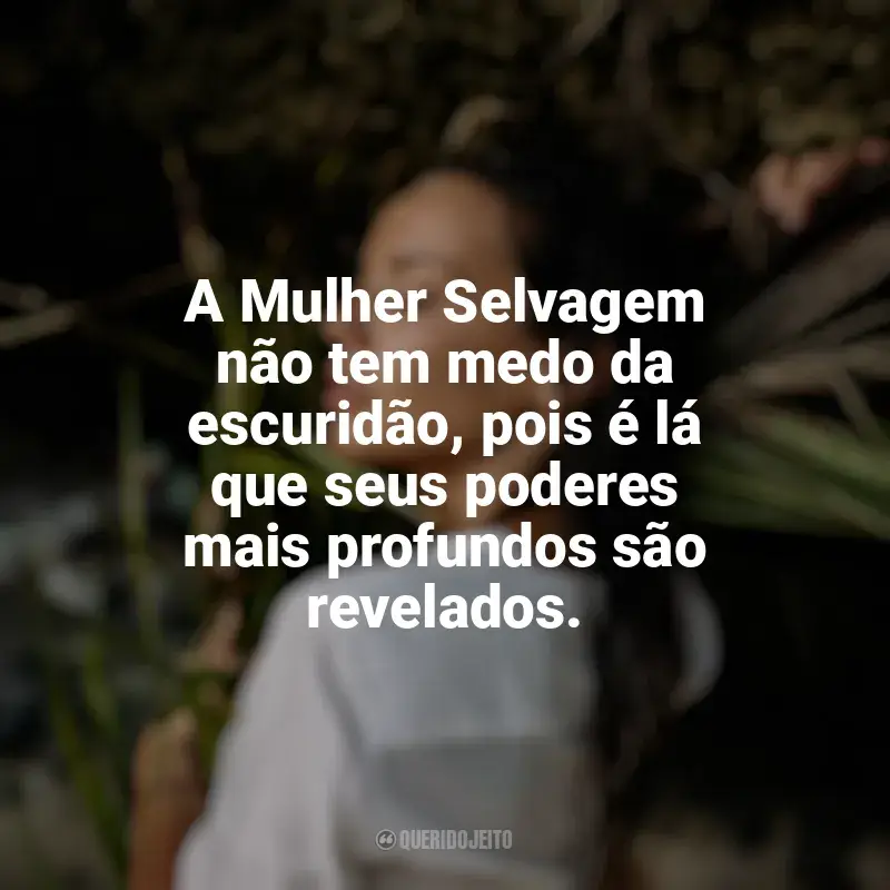 Mensagens Mulher Selvagem  frases: A Mulher Selvagem não tem medo da escuridão, pois é lá que seus poderes mais profundos são revelados.