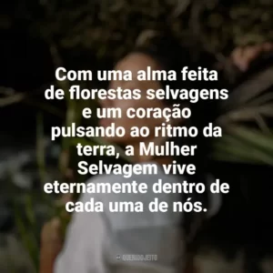 Com uma alma feita de florestas selvagens e um coração pulsando ao ritmo da terra, a Mulher Selvagem vive eternamente dentro de cada uma de nós. Mulher Selvagem