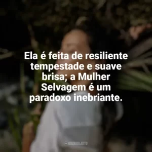 Ela é feita de resiliente tempestade e suave brisa; a Mulher Selvagem é um paradoxo inebriante. Mulher Selvagem
