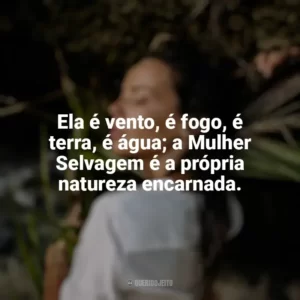Ela é vento, é fogo, é terra, é água; a Mulher Selvagem é a própria natureza encarnada. Mulher Selvagem