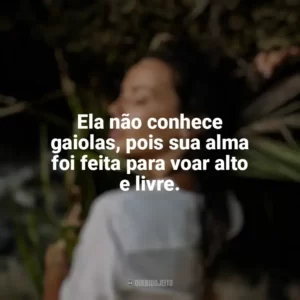 Ela não conhece gaiolas, pois sua alma foi feita para voar alto e livre. Mulher Selvagem