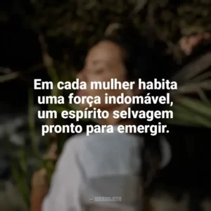 Em cada mulher habita uma força indomável, um espírito selvagem pronto para emergir. Mulher Selvagem