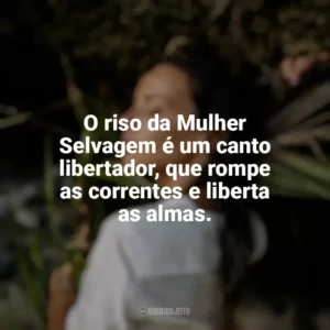O riso da Mulher Selvagem é um canto libertador, que rompe as correntes e liberta as almas. Mulher Selvagem