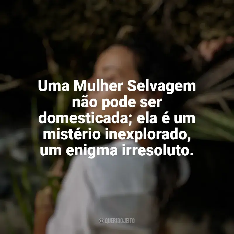 Melhores frases de Mulher Selvagem: Uma Mulher Selvagem não pode ser domesticada; ela é um mistério inexplorado, um enigma irresoluto.