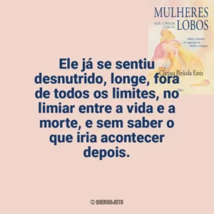 Ele já se sentiu desnutrido, longe, fora de todos os limites, no limiar entre a vida e a morte, e sem saber o que iria acontecer depois. Mulheres que Correm com os Lobos (Livro)