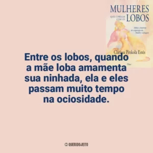 Entre os lobos, quando a mãe loba amamenta sua ninhada, ela e eles passam muito tempo na ociosidade. Mulheres que Correm com os Lobos (Livro)