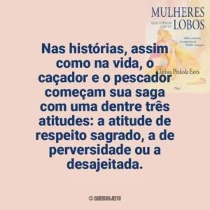 Nas histórias, assim como na vida, o caçador e o pescador começam sua saga com uma dentre três atitudes: a atitude de respeito sagrado, a de perversidade ou a desajeitada. Mulheres que Correm com os Lobos (Livro)