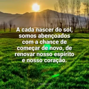 A cada nascer do sol, somos abençoados com a chance de começar de novo, de renovar nosso espírito e nosso coração. Nascer do Sol