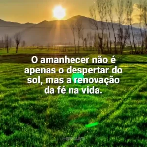 O amanhecer não é apenas o despertar do sol, mas a renovação da fé na vida. Nascer do Sol