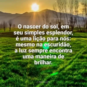O nascer do sol, em seu simples esplendor, é uma lição para nós: mesmo na escuridão, a luz sempre encontra uma maneira de brilhar. Nascer do Sol