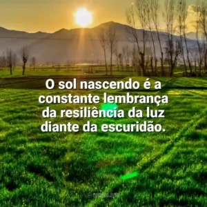 O sol nascendo é a constante lembrança da resiliência da luz diante da escuridão. Nascer do Sol