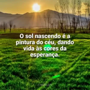 O sol nascendo é a pintura do céu, dando vida às cores da esperança. Nascer do Sol