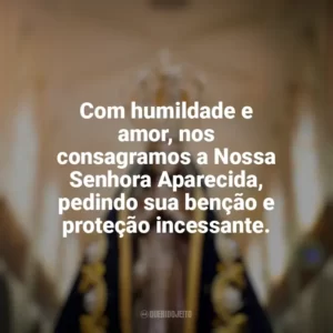 Com humildade e amor, nos consagramos a Nossa Senhora Aparecida, pedindo sua benção e proteção incessante. Nossa Senhora Aparecida