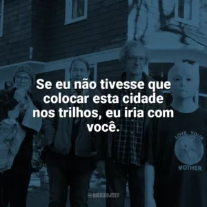 Se eu não tivesse que colocar esta cidade nos trilhos, eu iria com você. Nosso Amigo Extraordinário (Filme)