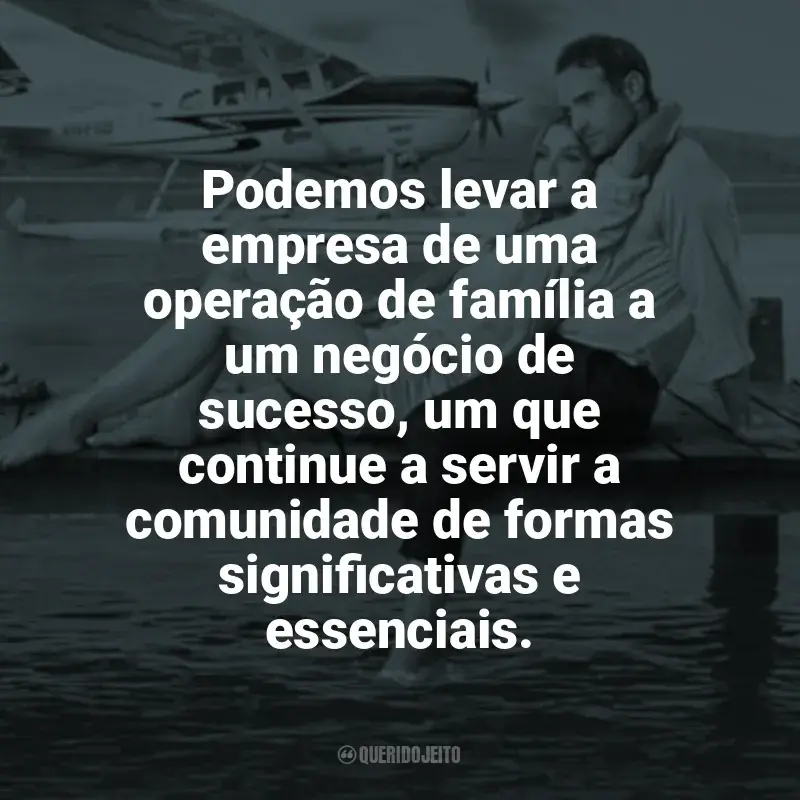 Filme O Amor Está no Ar frases: Podemos levar a empresa de uma operação de família a um negócio de sucesso, um que continue a servir a comunidade de formas significativas e essenciais.