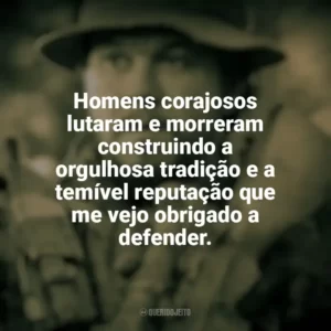 Homens corajosos lutaram e morreram construindo a orgulhosa tradição e a temível reputação que me vejo obrigado a defender. O Grande Herói (Filme)