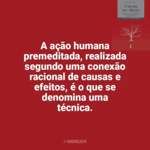 A ação humana premeditada, realizada segundo uma conexão racional de causas e efeitos, é o que se denomina uma técnica. O Jardim das Aflições (Livro)