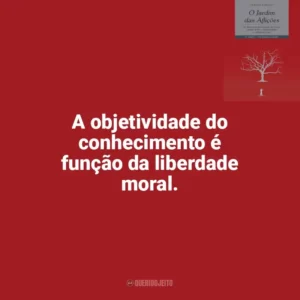 A objetividade do conhecimento é função da liberdade moral. O Jardim das Aflições (Livro)