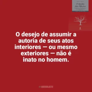 O desejo de assumir a autoria de seus atos interiores — ou mesmo exteriores — não é inato no homem. O Jardim das Aflições (Livro)