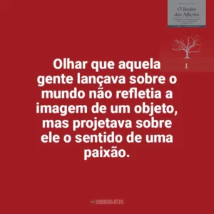 Olhar que aquela gente lançava sobre o mundo não refletia a imagem de um objeto, mas projetava sobre ele o sentido de uma paixão. O Jardim das Aflições (Livro)