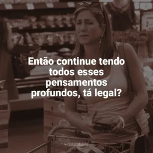 Então continue tendo todos esses pensamentos profundos, tá legal? O Maior Amor do Mundo (Filme)