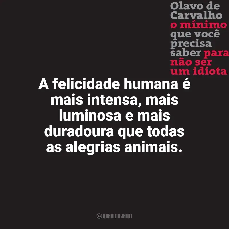 Frases do livro O Mínimo que Você Precisa Saber para não Ser um Idiota: A felicidade humana é mais intensa, mais luminosa e mais duradoura que todas as alegrias animais.