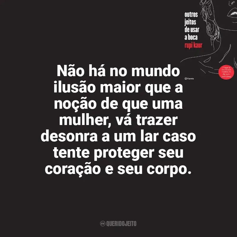Frase marcante do livro Outros Jeitos de Usar a Boca: Não há no mundo ilusão maior que a noção de que uma mulher, vá trazer desonra a um lar caso tente proteger seu coração e seu corpo.
