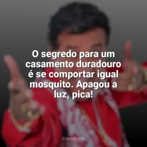 O segredo para um casamento duradouro é se comportar igual mosquito. Apagou a luz, pica! Paulinho Gogó