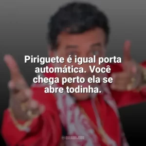 Piriguete é igual porta automática. Você chega perto ela se abre todinha. Paulinho Gogó