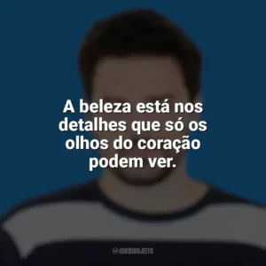 A beleza está nos detalhes que só os olhos do coração podem ver. Pedro Gabriel