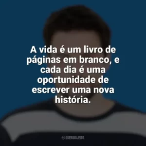 A vida é um livro de páginas em branco, e cada dia é uma oportunidade de escrever uma nova história. Pedro Gabriel