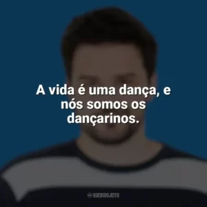 A vida é uma dança, e nós somos os dançarinos. Pedro Gabriel