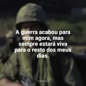 A guerra acabou para mim agora, mas sempre estará viva para o resto dos meus dias. Platoon (Filme)