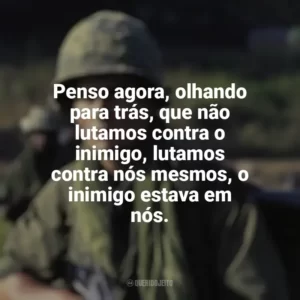 Penso agora, olhando para trás, que não lutamos contra o inimigo, lutamos contra nós mesmos, o inimigo estava em nós. Platoon (Filme)