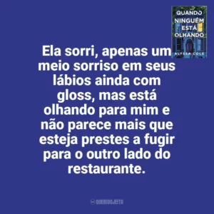 Ela sorri, apenas um meio sorriso em seus lábios ainda com gloss, mas está olhando para mim e não parece mais que esteja prestes a fugir para o outro lado do restaurante. Quando Ninguém Está Olhando (Livro)
