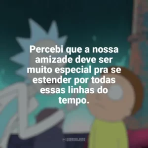 Percebi que a nossa amizade deve ser muito especial pra se estender por todas essas linhas do tempo. Rick and Morty (Série)