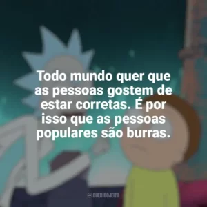 Todo mundo quer que as pessoas gostem de estar corretas. É por isso que as pessoas populares são burras. Rick and Morty (Série)