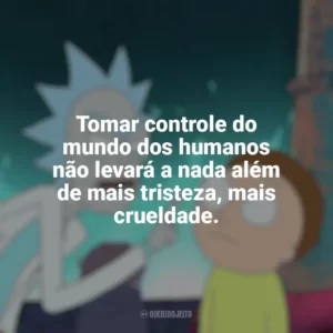 Tomar controle do mundo dos humanos não levará a nada além de mais tristeza, mais crueldade. Rick and Morty (Série)