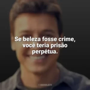 Se beleza fosse crime, você teria prisão perpétua. Rodrigo Faro