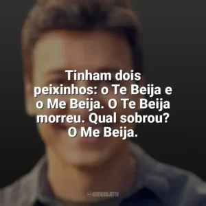 Tinham dois peixinhos: o Te Beija e o Me Beija. O Te Beija morreu. Qual sobrou? O Me Beija. Rodrigo Faro