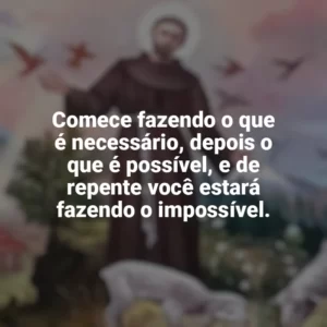 Comece fazendo o que é necessário, depois o que é possível, e de repente você estará fazendo o impossível. São Francisco de Assis
