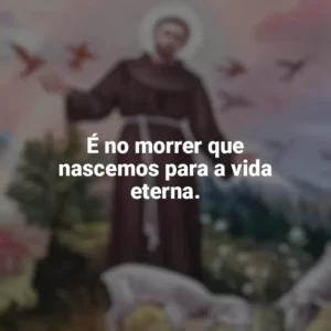 É no morrer que nascemos para a vida eterna. São Francisco de Assis