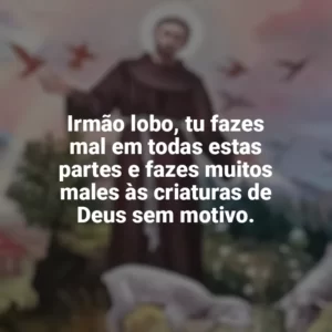 Irmão lobo, tu fazes mal em todas estas partes e fazes muitos males às criaturas de Deus sem motivo. São Francisco de Assis