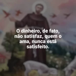 O dinheiro, de fato, não satisfaz, quem o ama, nunca está satisfeito. São Francisco de Assis