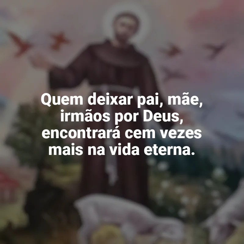 Frases de São Francisco de Assis para status: Quem deixar pai, mãe, irmãos por Deus, encontrará cem vezes mais na vida eterna.