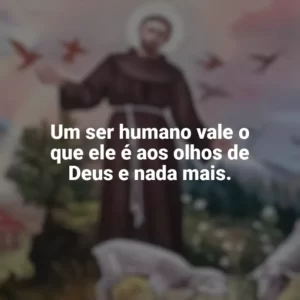 Um ser humano vale o que ele é aos olhos de Deus e nada mais. São Francisco de Assis